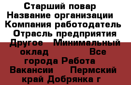 Старший повар › Название организации ­ Компания-работодатель › Отрасль предприятия ­ Другое › Минимальный оклад ­ 20 000 - Все города Работа » Вакансии   . Пермский край,Добрянка г.